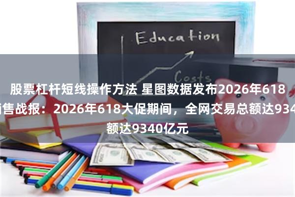 股票杠杆短线操作方法 星图数据发布2026年618大促销售战报：2026年618大促期间，全网交易总额达9340亿元