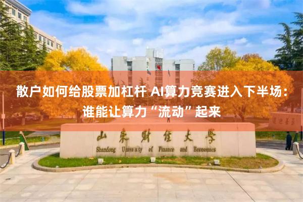 散户如何给股票加杠杆 AI算力竞赛进入下半场：谁能让算力“流动”起来