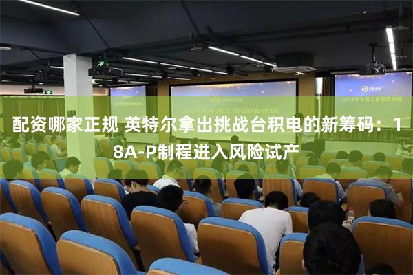 配资哪家正规 英特尔拿出挑战台积电的新筹码:18A-P制程进入风险试产