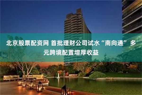 北京股票配资网 首批理财公司试水“南向通” 多元跨境配置增厚收益