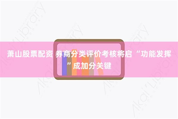 萧山股票配资 券商分类评价考核将启 “功能发挥”成加分关键