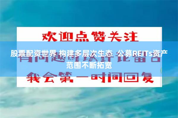股票配资世界 构建多层次生态  公募REITs资产范围不断拓宽