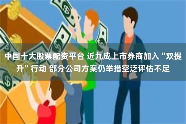 中国十大股票配资平台 近九成上市券商加入“双提升”行动 部分公司方案仍举措空泛评估不足