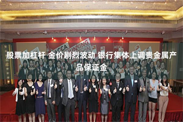 股票加杠杆 金价剧烈波动 银行集体上调贵金属产品保证金