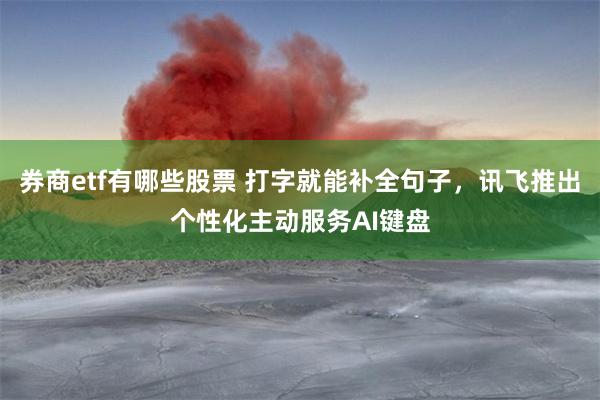 券商etf有哪些股票 打字就能补全句子，讯飞推出个性化主动服务AI键盘