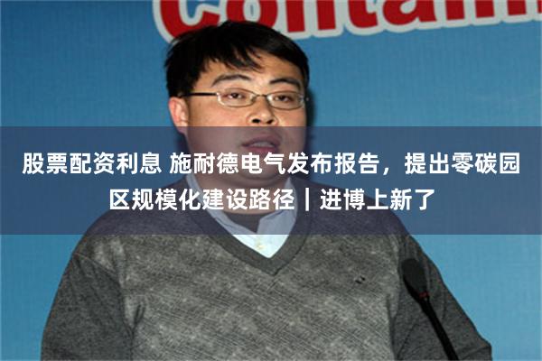 股票配资利息 施耐德电气发布报告，提出零碳园区规模化建设路径｜进博上新了