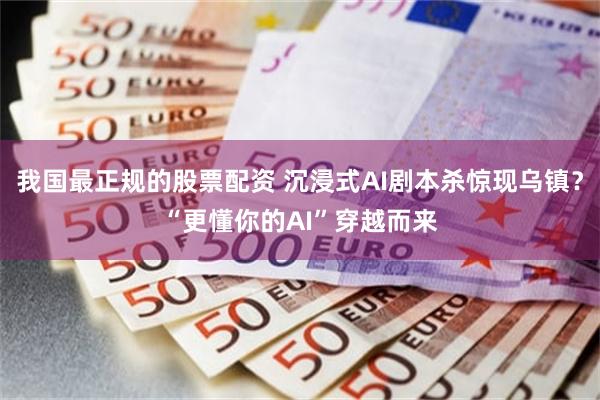 我国最正规的股票配资 沉浸式AI剧本杀惊现乌镇？“更懂你的AI”穿越而来