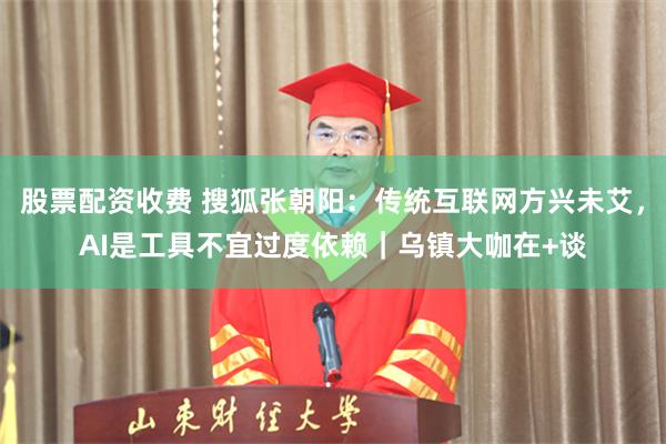 股票配资收费 搜狐张朝阳：传统互联网方兴未艾，AI是工具不宜过度依赖｜乌镇大咖在+谈