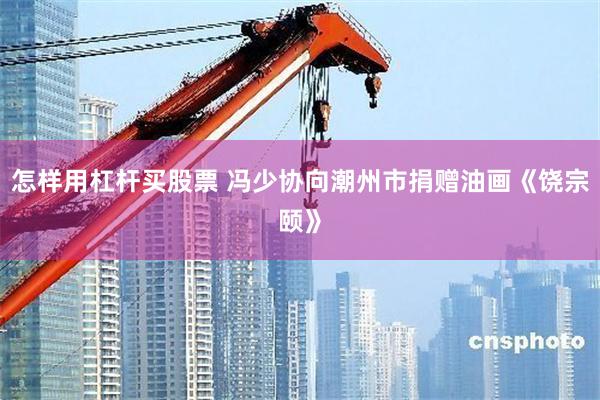怎样用杠杆买股票 冯少协向潮州市捐赠油画《饶宗颐》