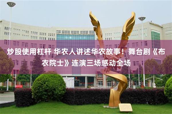 炒股使用杠杆 华农人讲述华农故事！舞台剧《布衣院士》连演三场感动全场