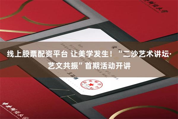 线上股票配资平台 让美学发生！“二沙艺术讲坛·艺文共振”首期活动开讲