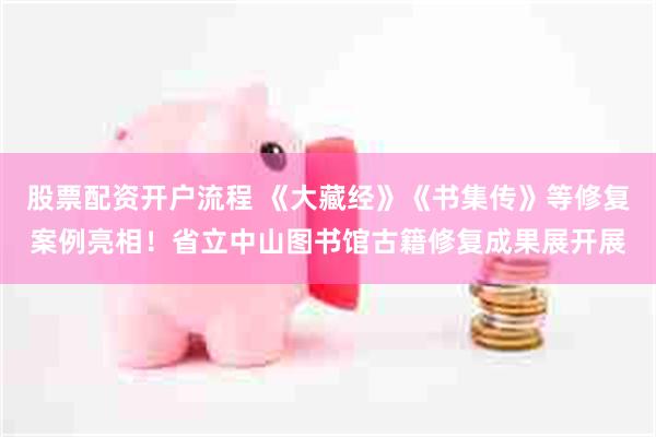 股票配资开户流程 《大藏经》《书集传》等修复案例亮相！省立中山图书馆古籍修复成果展开展