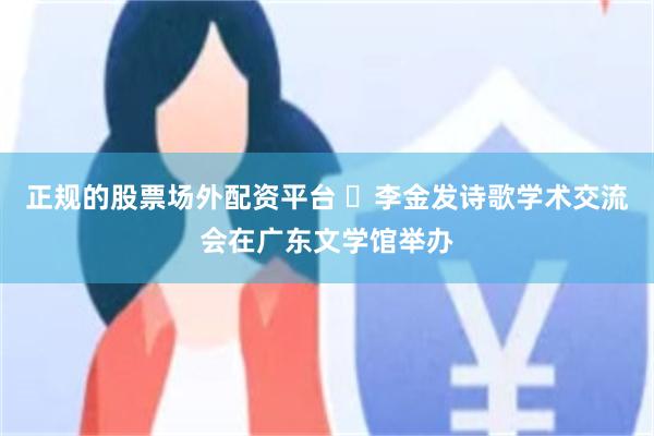 正规的股票场外配资平台 ​李金发诗歌学术交流会在广东文学馆举办