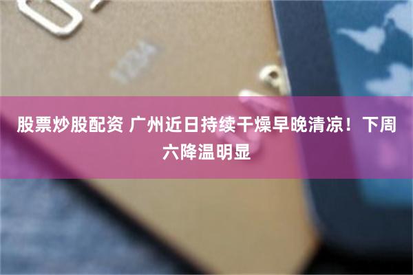 股票炒股配资 广州近日持续干燥早晚清凉！下周六降温明显