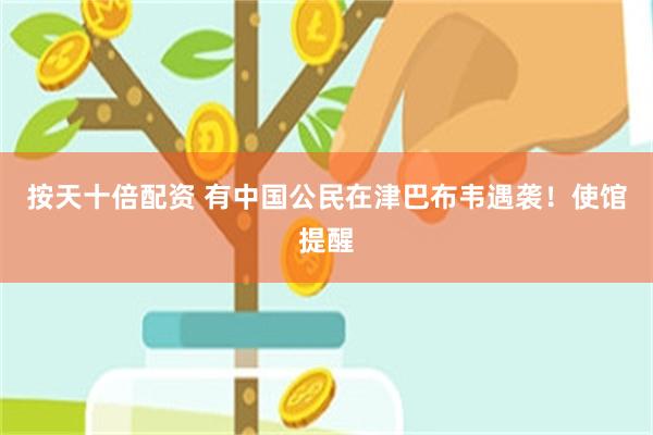 按天十倍配资 有中国公民在津巴布韦遇袭！使馆提醒