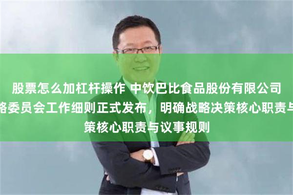 股票怎么加杠杆操作 中饮巴比食品股份有限公司董事会战略委员会工作细则正式发布，明确战略决策核心职责与议事规则