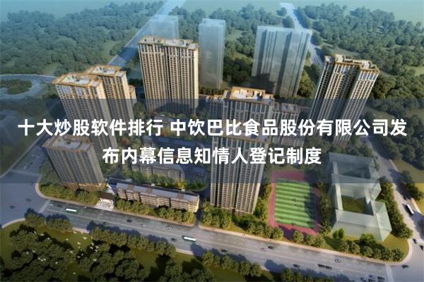 十大炒股软件排行 中饮巴比食品股份有限公司发布内幕信息知情人登记制度