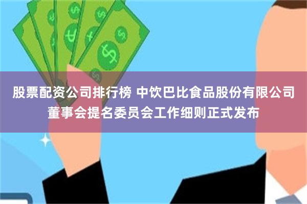 股票配资公司排行榜 中饮巴比食品股份有限公司董事会提名委员会工作细则正式发布