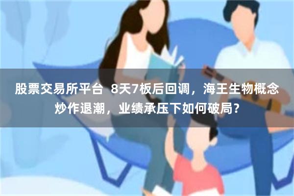 股票交易所平台  8天7板后回调，海王生物概念炒作退潮，业绩承压下如何破局？