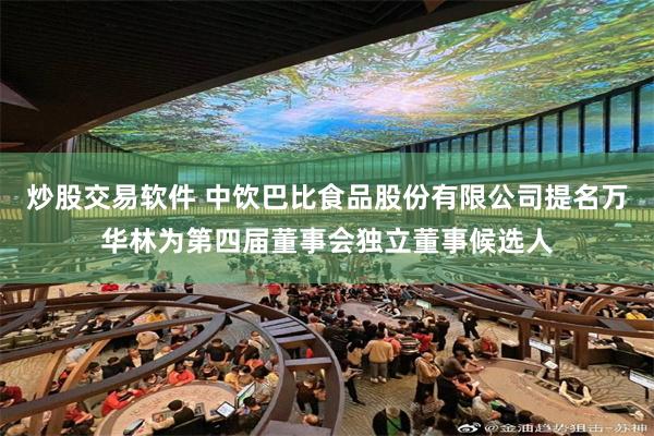炒股交易软件 中饮巴比食品股份有限公司提名万华林为第四届董事会独立董事候选人