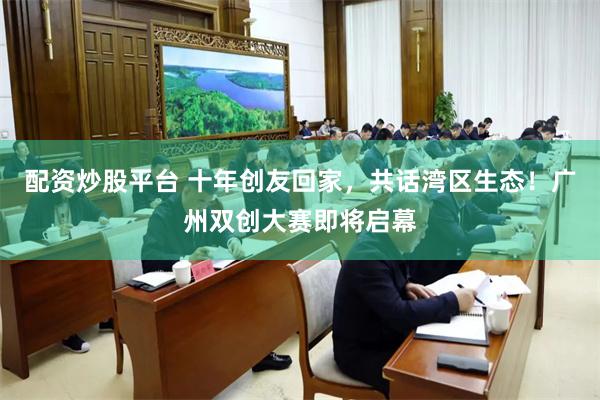配资炒股平台 十年创友回家，共话湾区生态！广州双创大赛即将启幕