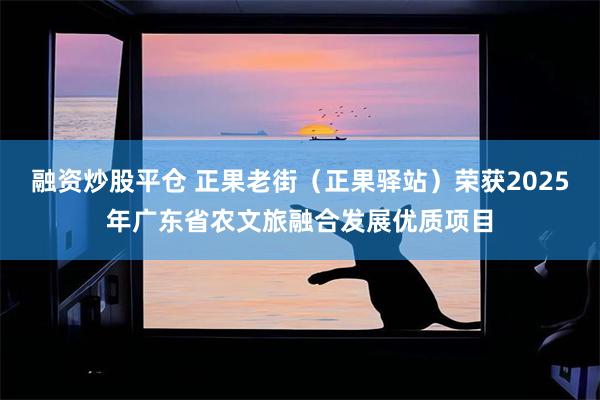 融资炒股平仓 正果老街（正果驿站）荣获2025年广东省农文旅融合发展优质项目