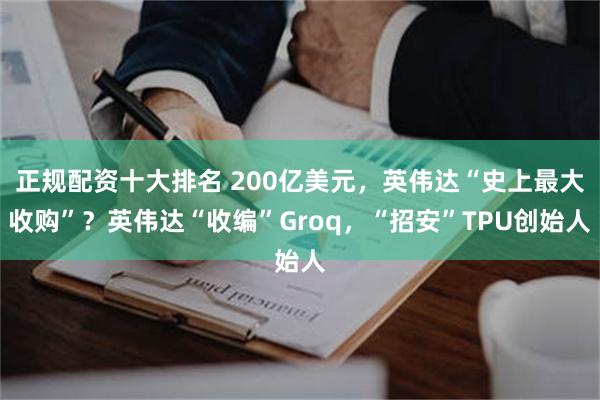 正规配资十大排名 200亿美元，英伟达“史上最大收购”？英伟达“收编”Groq，“招安”TPU创始人