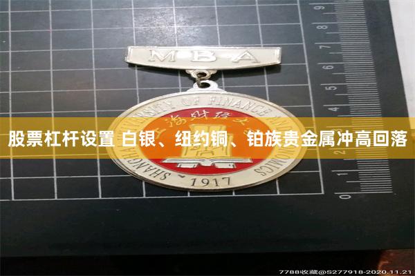 股票杠杆设置 白银、纽约铜、铂族贵金属冲高回落