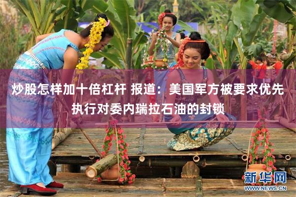 炒股怎样加十倍杠杆 报道：美国军方被要求优先执行对委内瑞拉石油的封锁