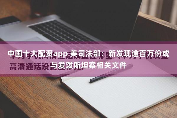 中国十大配资app 美司法部：新发现逾百万份或与爱泼斯坦案相关文件