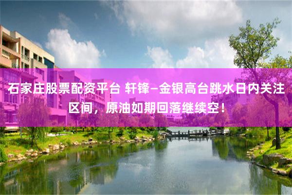 石家庄股票配资平台 轩锋—金银高台跳水日内关注区间，原油如期回落继续空！