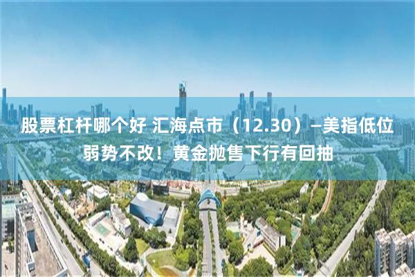 股票杠杆哪个好 汇海点市（12.30）—美指低位弱势不改！黄金抛售下行有回抽