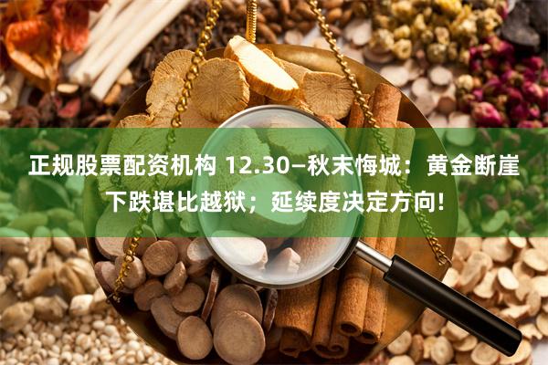 正规股票配资机构 12.30—秋末悔城：黄金断崖下跌堪比越狱；延续度决定方向!