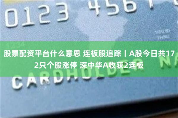 股票配资平台什么意思 连板股追踪丨A股今日共172只个股涨停 深中华A收获2连板