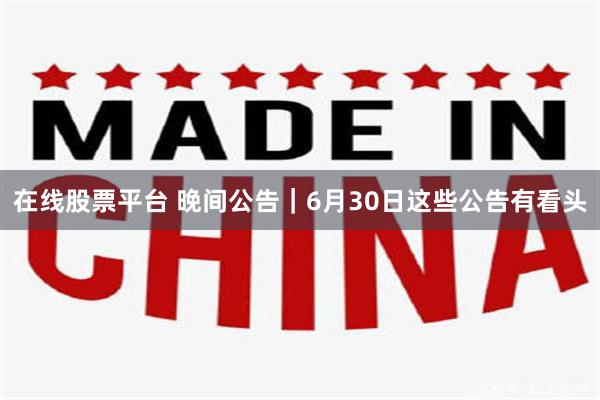 在线股票平台 晚间公告｜6月30日这些公告有看头