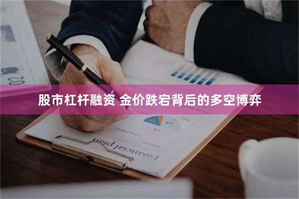 股市杠杆融资 金价跌宕背后的多空博弈