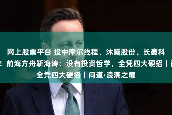 网上股票平台 投中摩尔线程、沐曦股份、长鑫科技、蓝箭航天！前海方舟靳海涛：没有投资哲学，全凭四大硬招丨问道·浪潮之巅