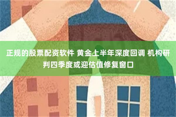 正规的股票配资软件 黄金上半年深度回调 机构研判四季度或迎估值修复窗口