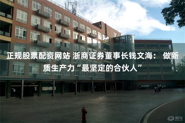 正规股票配资网站 浙商证券董事长钱文海： 做新质生产力“最坚定的合伙人”