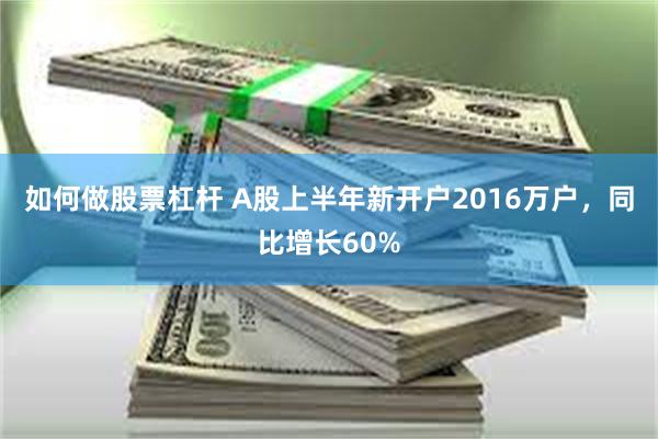 如何做股票杠杆 A股上半年新开户2016万户，同比增长60%