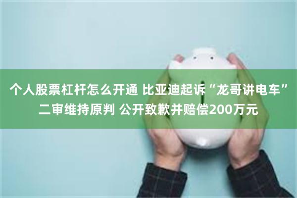 个人股票杠杆怎么开通 比亚迪起诉“龙哥讲电车”二审维持原判 公开致歉并赔偿200万元