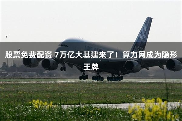 股票免费配资 7万亿大基建来了！算力网成为隐形王牌