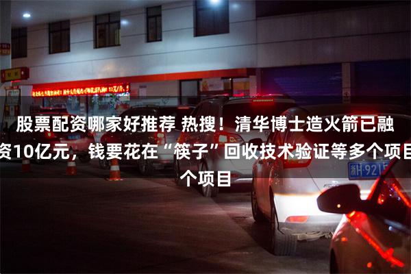 股票配资哪家好推荐 热搜！清华博士造火箭已融资10亿元，钱要花在“筷子”回收技术验证等多个项目