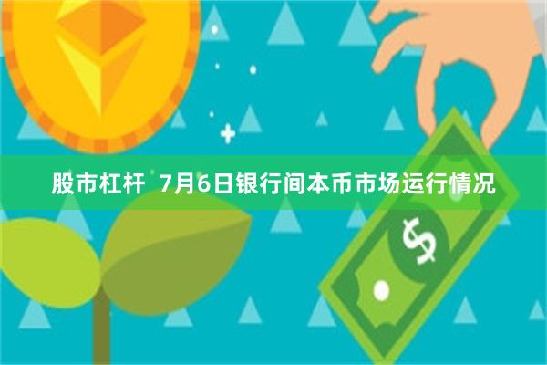 股市杠杆  7月6日银行间本币市场运行情况