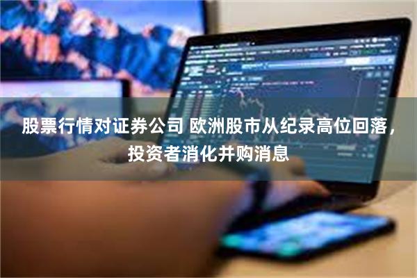 股票行情对证券公司 欧洲股市从纪录高位回落，投资者消化并购消息