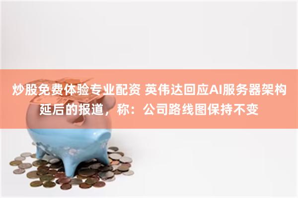 炒股免费体验专业配资 英伟达回应AI服务器架构延后的报道，称：公司路线图保持不变
