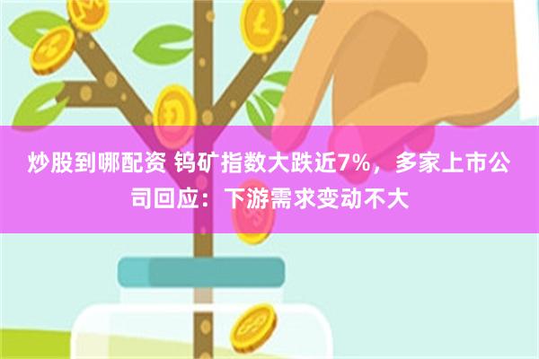 炒股到哪配资 钨矿指数大跌近7%，多家上市公司回应：下游需求变动不大