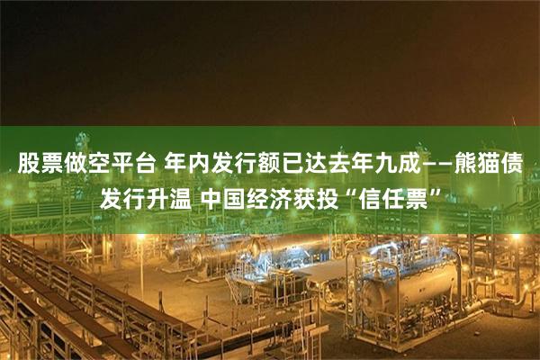 股票做空平台 年内发行额已达去年九成——熊猫债发行升温 中国经济获投“信任票”