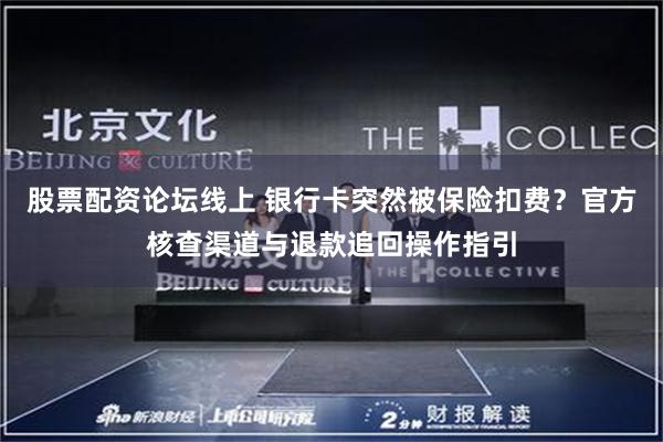 股票配资论坛线上 银行卡突然被保险扣费？官方核查渠道与退款追回操作指引