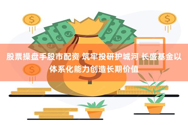 股票操盘手股市配资 筑牢投研护城河 长盛基金以体系化能力创造长期价值